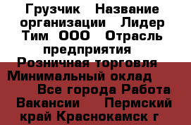 Грузчик › Название организации ­ Лидер Тим, ООО › Отрасль предприятия ­ Розничная торговля › Минимальный оклад ­ 17 600 - Все города Работа » Вакансии   . Пермский край,Краснокамск г.